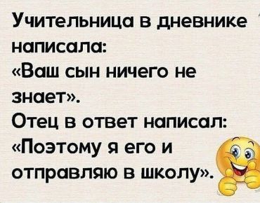 Учительница в дневнике написала: «Ваш сын ничего не знает». Отец в ответ написал: «Поэтому я его и отправляю в школу».