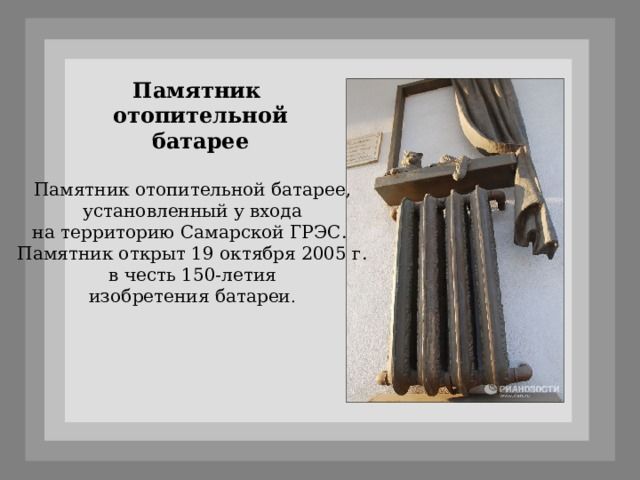 19 октября на проходной Самарской ГРЭС, построенной в 1900 году был установлен памятник в честь 150-летия изобретения отопительной батареи.