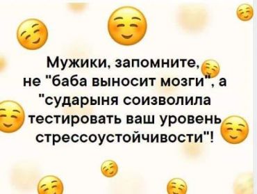 Мужики, запомните: правильно говорить не "баба выносит Вам мозги", а "сударыня соизволила тестировать Ваш уровень стрессоустойчивости"