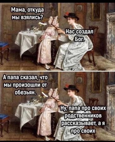 -Мама, откуда мы взялись? -Нас создал Бог. -А папа сказал, что мы произошли от обезьян. -Ну, папа про своих родственников рассказывает, а я про своих.