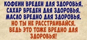 Кофеин вреден для здоровья. Сахар вреден для здоровья. Масло вредно для здоровья. Но ты не расстраивайся. Ведь это тоже вредно для здоровья!