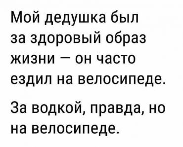 Мой дедушка всегда был за здоровый образ жизни – он часто ездил на велосипеде. За водкой, правда, но на велосипеде.