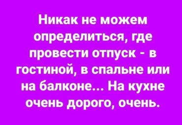 Никак не можем определиться, где провести отпуск – в гостиной, в спальне, на балконе… Вот на кухне очень дорого, ОЧЕНЬ…