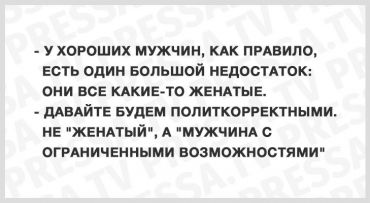 -У хороших мужчин, как правило, есть один большой недостаток: они все какие-то женатые. –Давайте будем политкорректными. Не «женатый», а «мужчина с ограниченными возможностями».