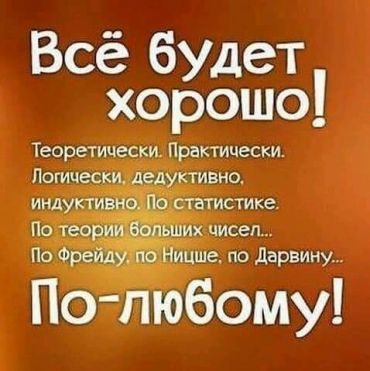 Всё будет хорошо! Теоретически. Практически. Логически, дедуктивно, индуктивно. По статистике. По теории больших чисел. По Фрейду, по Ницше, по Дарвину. По-любому!