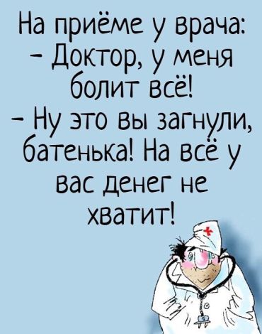 На приёме у врача: -Доктор, у меня болит всё! –Ну это Вы, батенька, загнули. На всё у Вас денег не хватит!