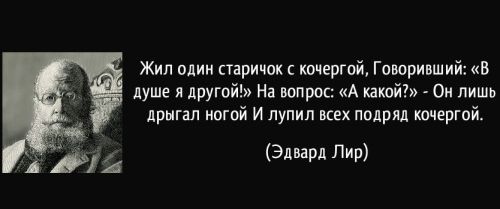 «Жил один старичок с кочергой,  Говоривший: „В душе я другой“.  На вопрос: „А какой?“  Он лишь дрыгал ногой  И лупил всех подряд кочергой».