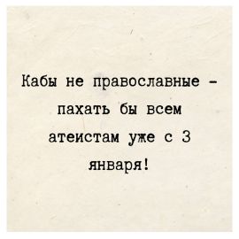 Кабы не православные - пахать бы всем атеистам уже с 3 января!