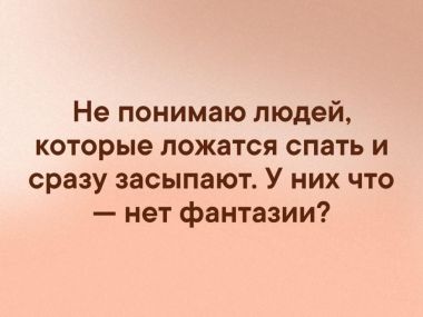 Не понимаю людей, которые ложатся спать и сразу засыпают. У них что - нет фантазии?!