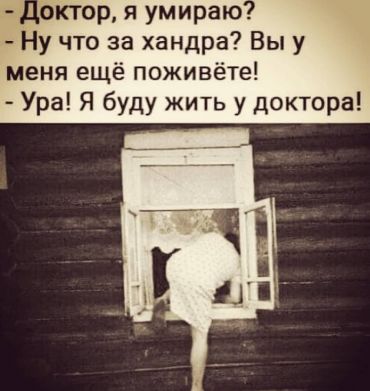 -Доктор, я умираю? –Ну что за хандра? Вы у меня ещё поживёте. –Ура! Я буду жить у доктора!!