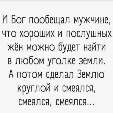 И Бог пообещал мужчине, что хороших и послушных жён можно будет найти в любом уголке земли. А потом сделал Землю круглой и смеялся, смеялся, смеялся...