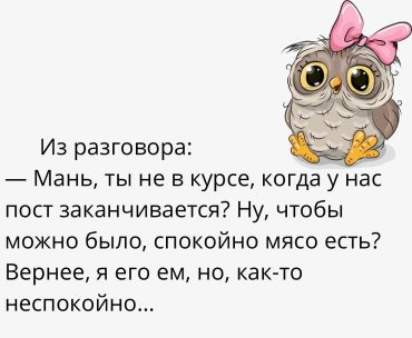 Из разговора: -Мань, ты не в курсе, когда у нас пост заканчивается? Ну, чтобы можно было спокойно мясо есть? Вернее, я его ем, но как-то неспокойно...