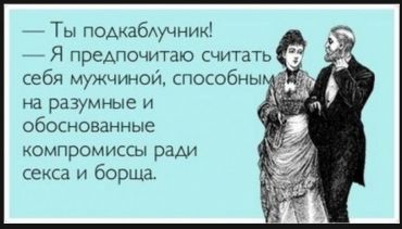 -Ты подкаблучник! –Я предпочитаю считать себя мужчиной, способным на разумные и обоснованные компромиссы ради секса и борща.