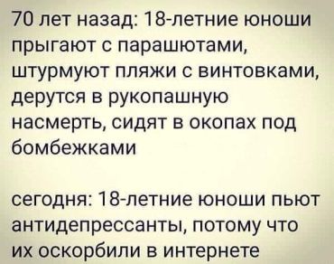 70 лет назад 18-ти летние юноши прыгали с парашютом, штурмовали укрепления врага, защищали Родину, а теперь они принимают антидепрессант, потому что их обидели в Интернете