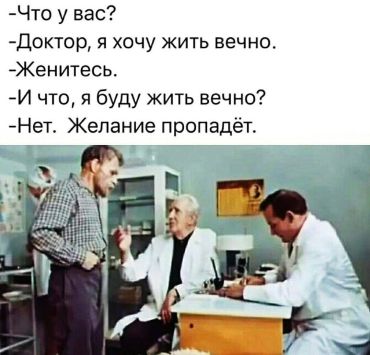 -Что у Вас? -Доктор, я хочу жить вечно. -Женитесь! -И что, я буду жить вечно? -Нет, желание пропадёт.