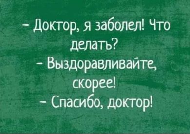 -Доктор, я заболел! Что делать?! -Выздоравливайте скорее! -Спасибо, доктор!