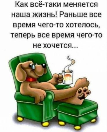 Как всё-таки меняется наша жизнь! Раньше всё время чего-то хотелось, а теперь всё время чего-то не хочется...