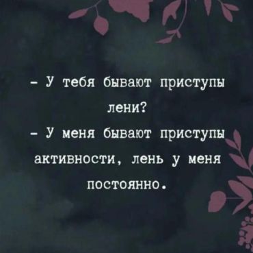 -У тебя бывают приступы лени? –У меня бывают приступы активности, лень у меня постоянно.