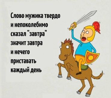 Слово мужика твёрдо и непоколебимо. Сказал - "завтра", значит - завтра. И нечего к нему каждый день приставать...