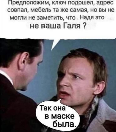 -Предположим, ключ подошел, адрес совпал, мебель та же самая. Но Вы же не могли не заметить, что Надя – это не Ваша Галя! -Так она в маске была...