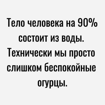 Тело человека на 90% состоит из воды. Технически мы просто слишком беспокойные огурцы.